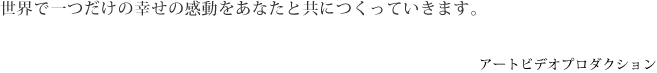 世界で一つだけの幸せの感動をあなたと共につくっていきます。アートビデオプロダクション